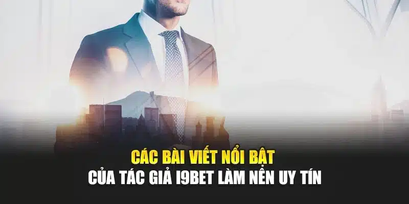 Các bài viết nổi bật của tác giả I9Bet làm nên uy tín