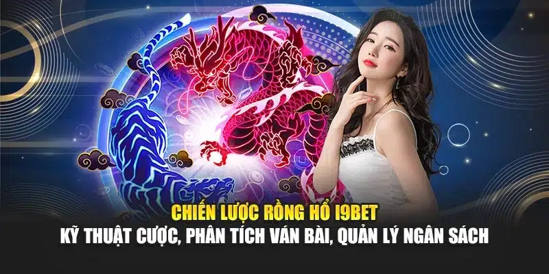 Chiến lược Rồng Hổ I9Bet – Kỹ thuật cược, phân tích ván bài, quản lý ngân sách