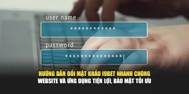 Hướng dẫn đổi mật khẩu I9Bet nhanh chóng – Website và ứng dụng tiện lợi, bảo mật tối ưu