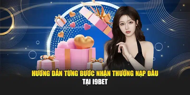 Hướng dẫn từng bước nhận thưởng nạp đầu tại I9Bet