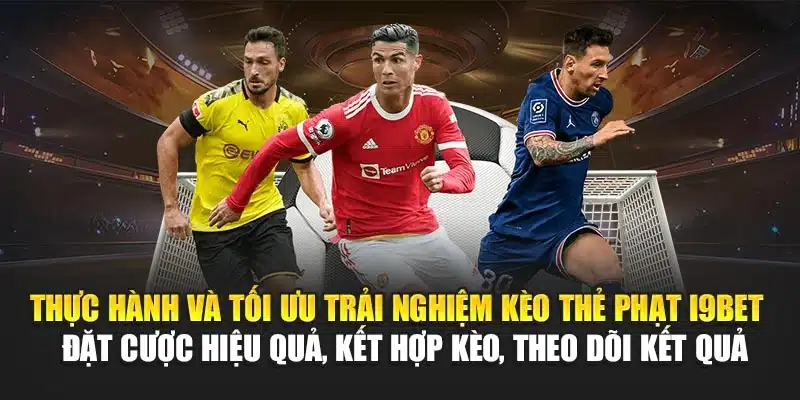 Thực hành và tối ưu trải nghiệm kèo thẻ phạt I9Bet – Đặt cược hiệu quả, kết hợp kèo, theo dõi kết quả