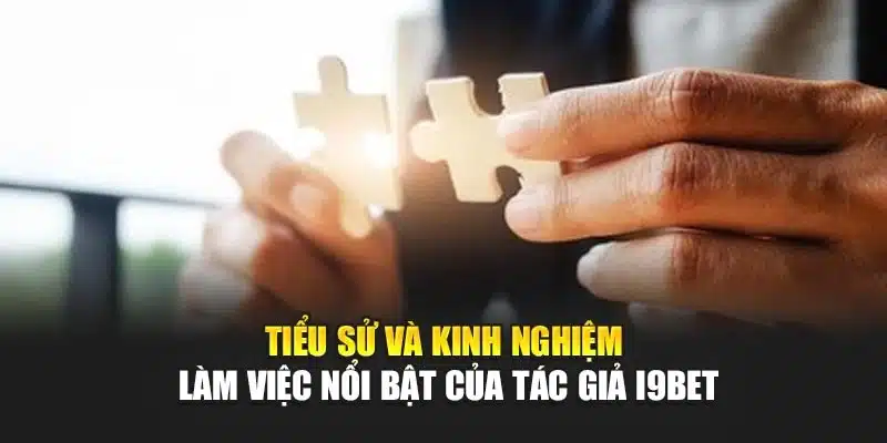 Tiểu sử và kinh nghiệm làm việc nổi bật của tác giả I9Bet
