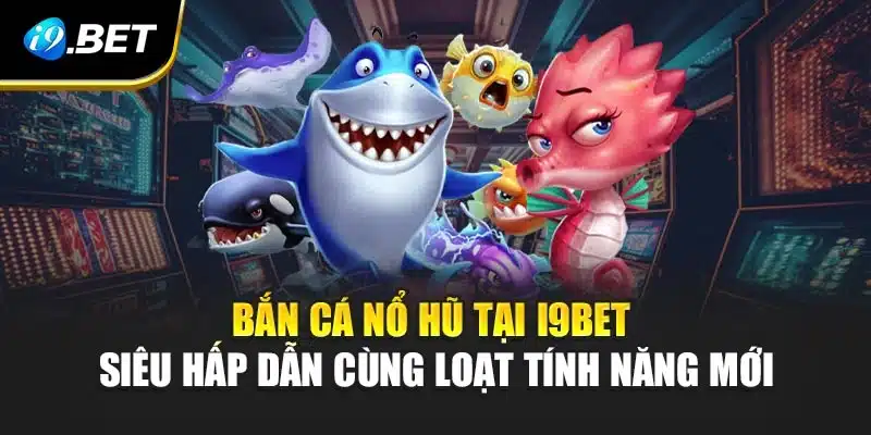 Bắn Cá Nổ Hũ Tại i9Bet Siêu Hấp Dẫn Cùng Loạt Tính Năng Mới