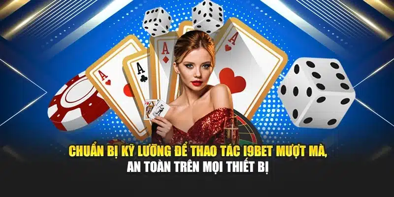 Chuẩn bị kỹ lưỡng để thao tác I9BET mượt mà, an toàn trên mọi thiết bị